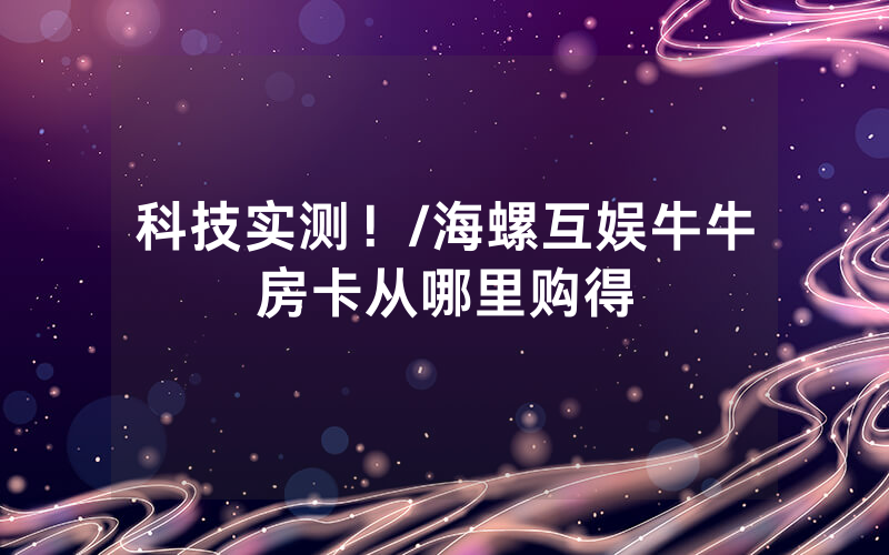 科技实测！/海螺互娱牛牛房卡从哪里购得