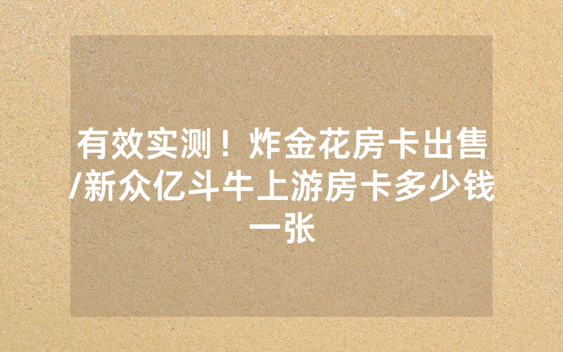 有效实测！炸金花房卡出售/新众亿斗牛上游房卡多少钱一张