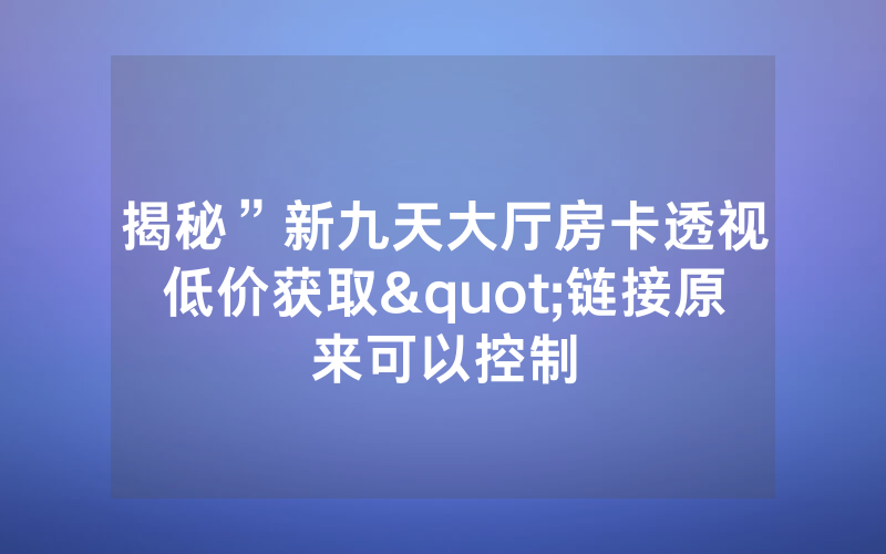 揭秘”新九天大厅房卡透视低价获取"链接原来可以控制