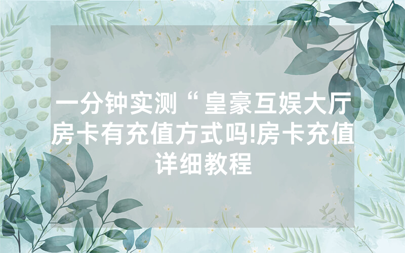 一分钟实测“皇豪互娱大厅房卡有充值方式吗!房卡充值详细教程