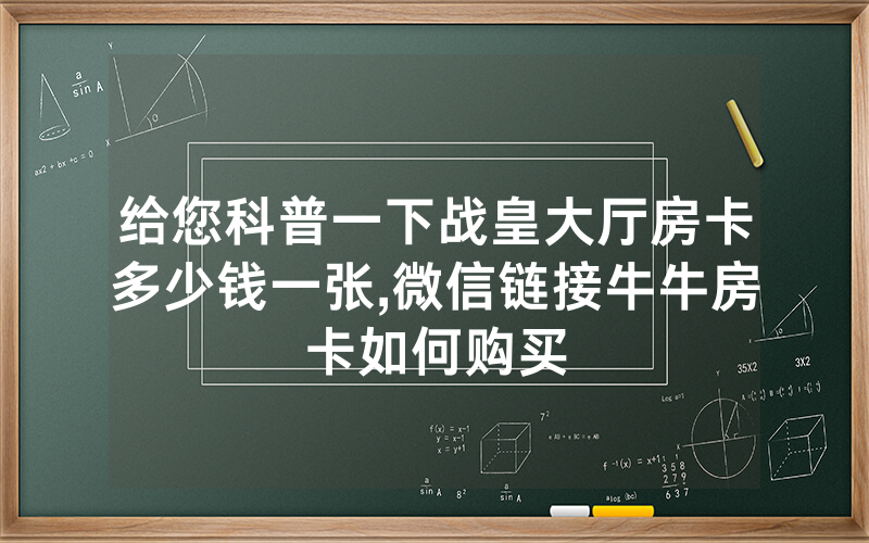 给您科普一下战皇大厅房卡多少钱一张,微信链接牛牛房卡如何购买