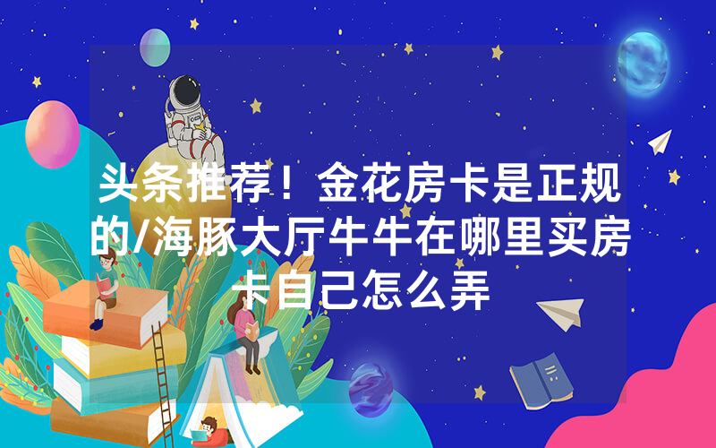 头条推荐！金花房卡是正规的/海豚大厅牛牛在哪里买房卡自己怎么弄