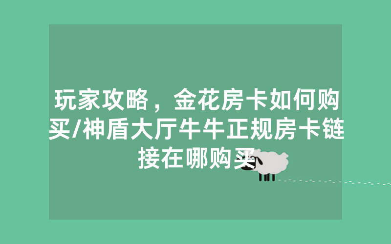 玩家攻略，金花房卡如何购买/神盾大厅牛牛正规房卡链接在哪购买