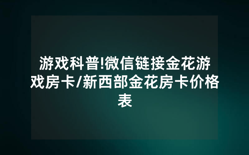 游戏科普!微信链接金花游戏房卡/新西部金花房卡价格表