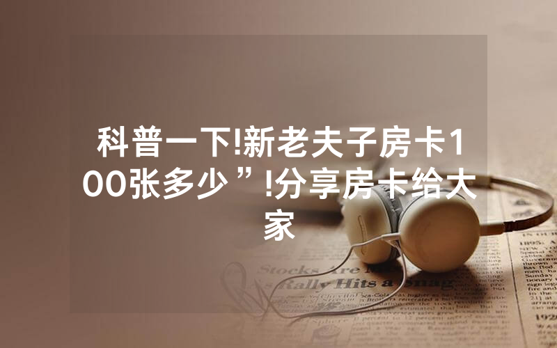 科普一下!新老夫子房卡100张多少”!分享房卡给大家