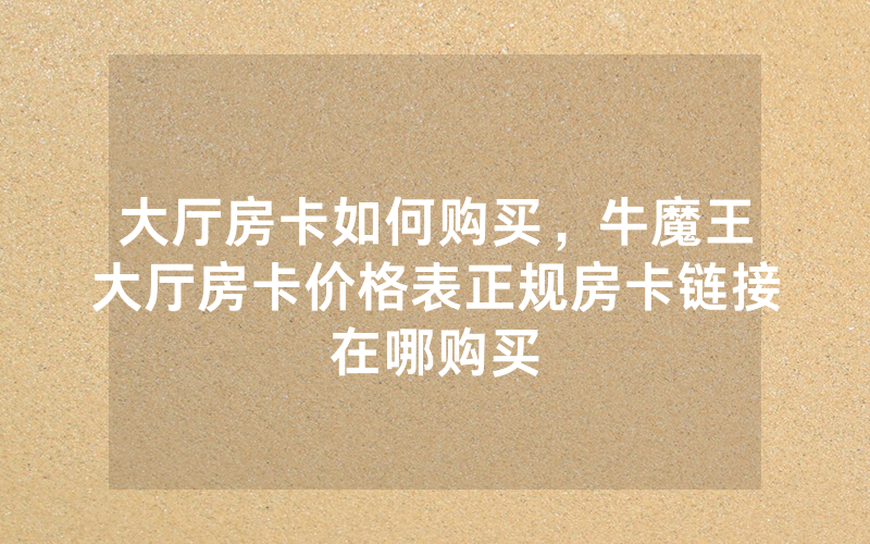 大厅房卡如何购买，牛魔王大厅房卡价格表正规房卡链接在哪购买