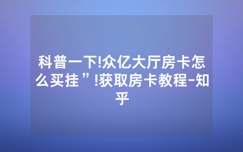 科普一下!众亿大厅房卡怎么买挂”!获取房卡教程-知乎