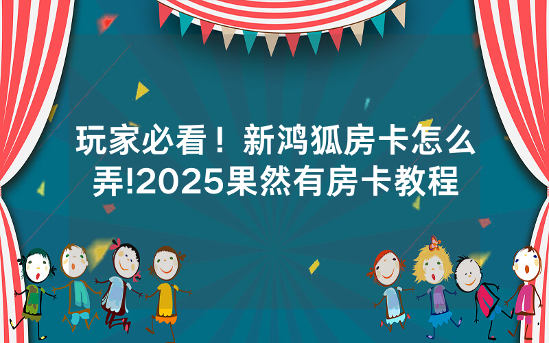 玩家必看！新鸿狐房卡怎么弄!2025果然有房卡教程