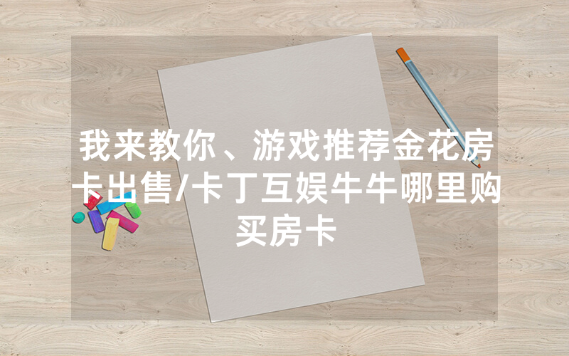 我来教你、游戏推荐金花房卡出售/卡丁互娱牛牛哪里购买房卡