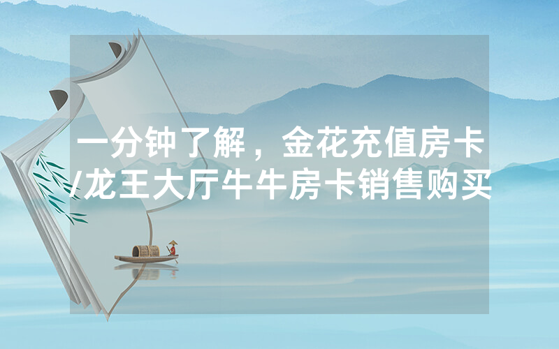 一分钟了解，金花充值房卡/龙王大厅牛牛房卡销售购买