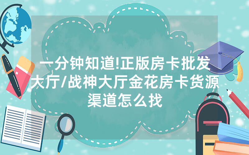 一分钟知道!正版房卡批发大厅/战神大厅金花房卡货源渠道怎么找