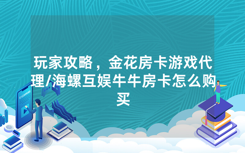 玩家攻略，金花房卡游戏代理/海螺互娱牛牛房卡怎么购买