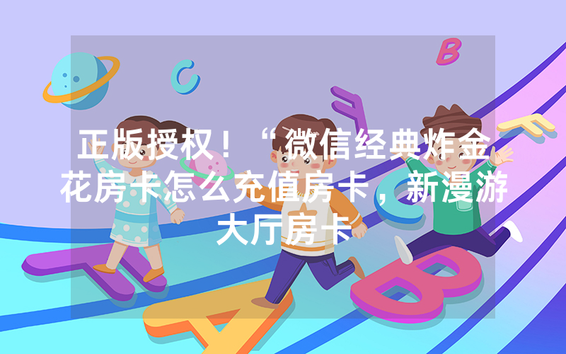 正版授权！“微信经典炸金花房卡怎么充值房卡，新漫游大厅房卡