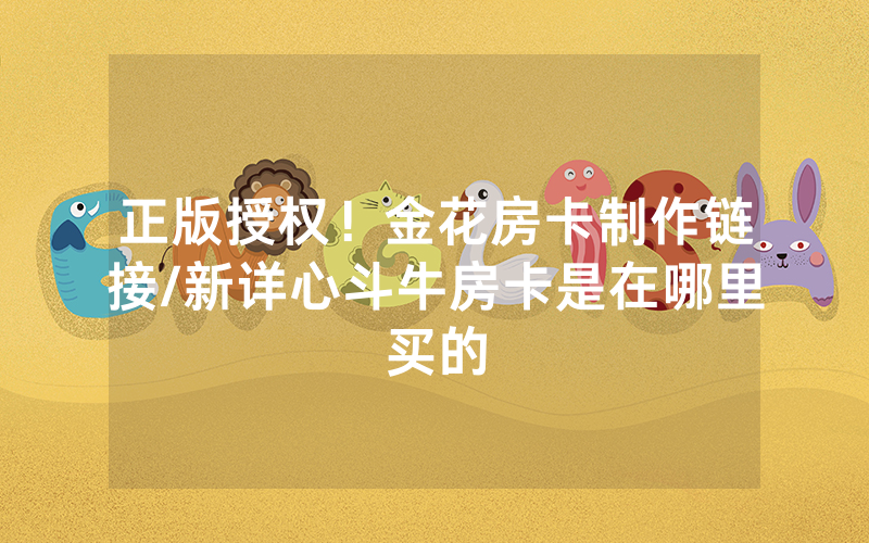 正版授权！金花房卡制作链接/新详心斗牛房卡是在哪里买的