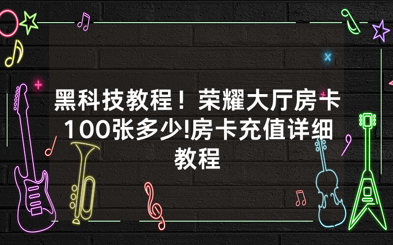 黑科技教程！荣耀大厅房卡100张多少!房卡充值详细教程