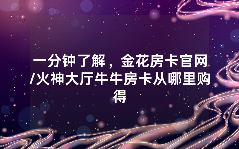 一分钟了解，金花房卡官网/火神大厅牛牛房卡从哪里购得
