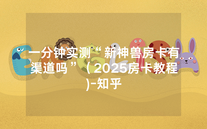 一分钟实测“新神兽房卡有渠道吗”（2025房卡教程)-知乎