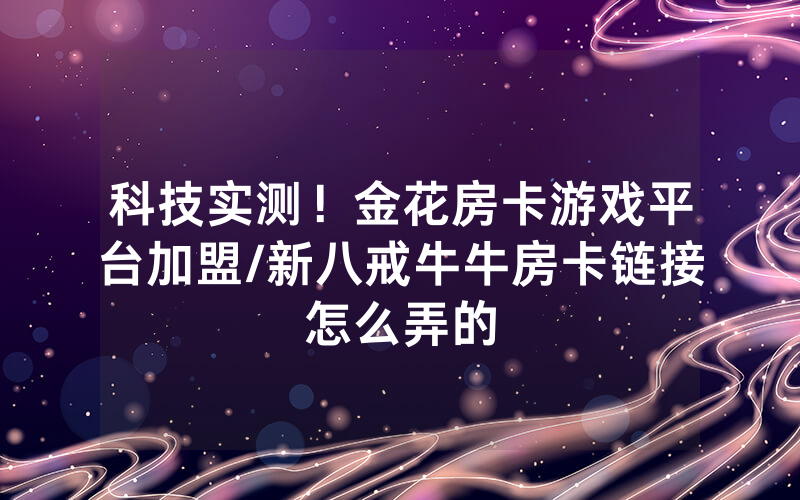 科技实测！金花房卡游戏平台加盟/新八戒牛牛房卡链接怎么弄的