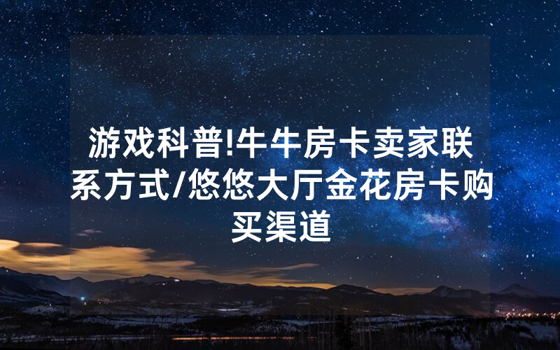 游戏科普!牛牛房卡卖家联系方式/悠悠大厅金花房卡购买渠道