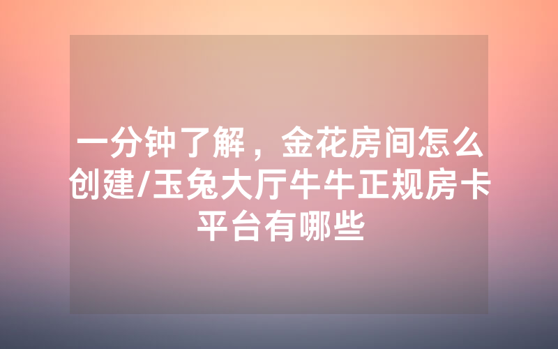 一分钟了解，金花房间怎么创建/玉兔大厅牛牛正规房卡平台有哪些