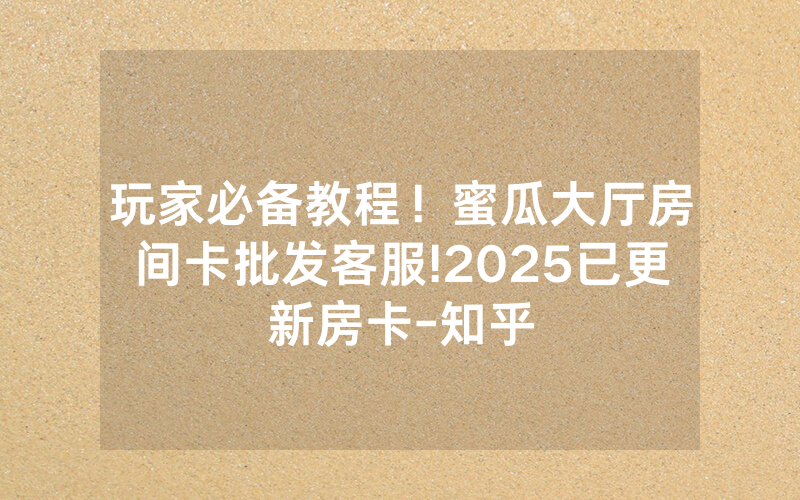 玩家必备教程！蜜瓜大厅房间卡批发客服!2025已更新房卡-知乎