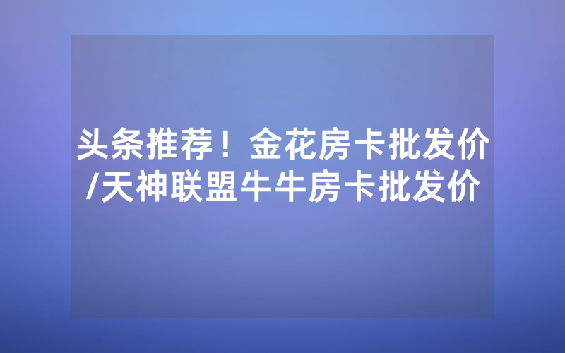 头条推荐！金花房卡批发价/天神联盟牛牛房卡批发价