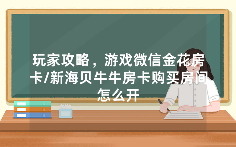 玩家攻略，游戏微信金花房卡/新海贝牛牛房卡购买房间怎么开