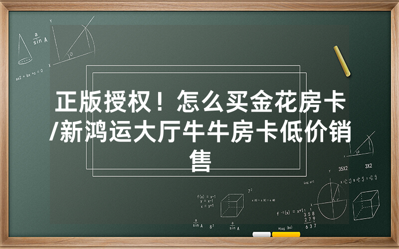 正版授权！怎么买金花房卡/新鸿运大厅牛牛房卡低价销售