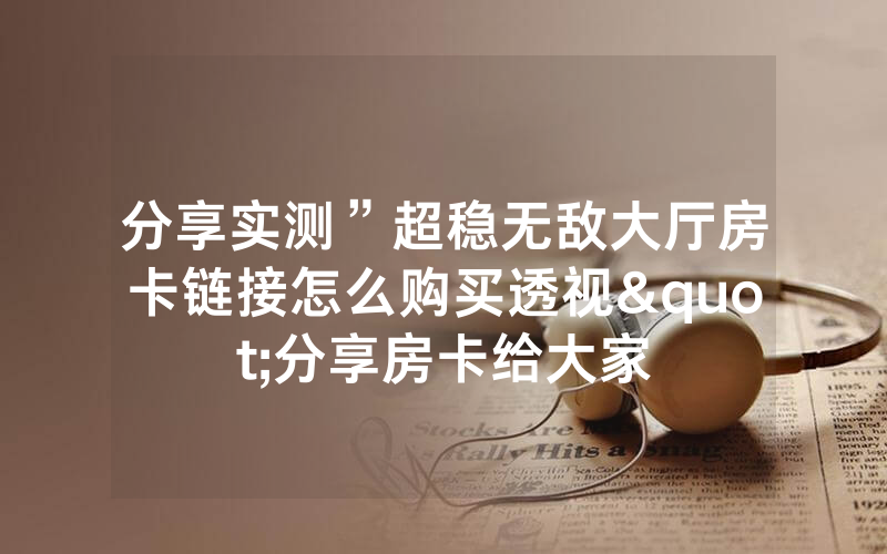 分享实测”超稳无敌大厅房卡链接怎么购买透视"分享房卡给大家