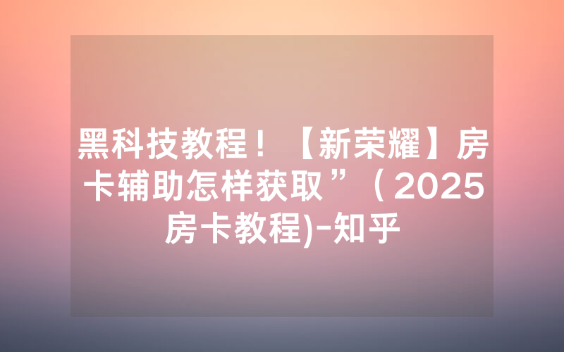 黑科技教程！【新荣耀】房卡辅助怎样获取”（2025房卡教程)-知乎