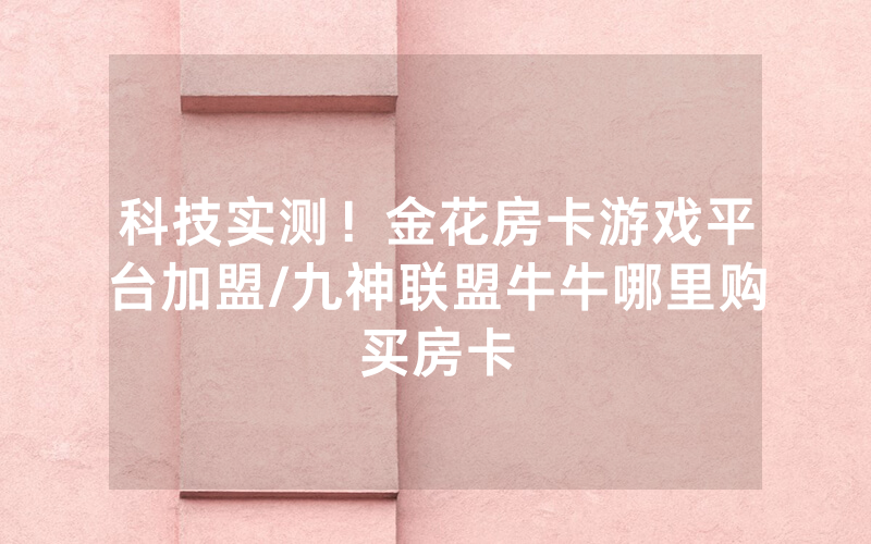 科技实测！金花房卡游戏平台加盟/九神联盟牛牛哪里购买房卡