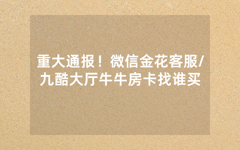 重大通报！微信金花客服/九酷大厅牛牛房卡找谁买