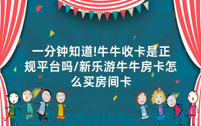 一分钟知道!牛牛收卡是正规平台吗/新乐游牛牛房卡怎么买房间卡