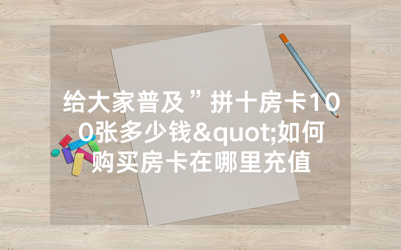 给大家普及”拼十房卡100张多少钱"如何购买房卡在哪里充值