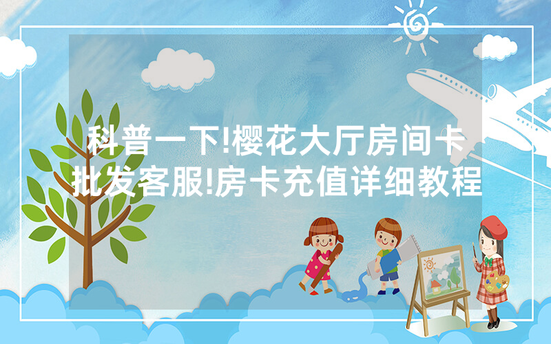 科普一下!樱花大厅房间卡批发客服!房卡充值详细教程