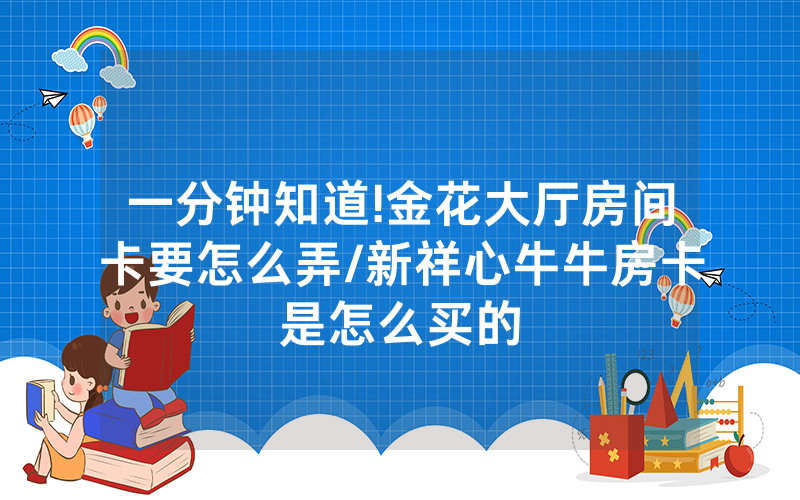 一分钟知道!金花大厅房间卡要怎么弄/新祥心牛牛房卡是怎么买的