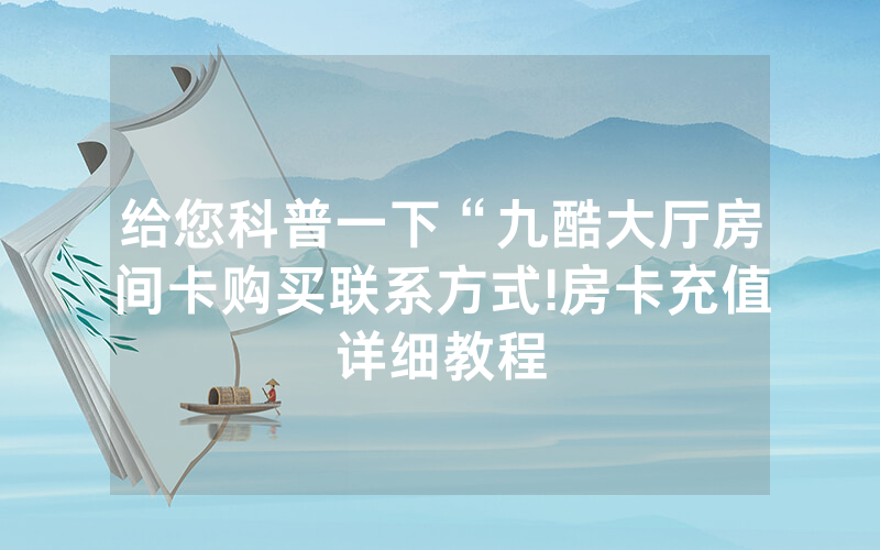 给您科普一下“九酷大厅房间卡购买联系方式!房卡充值详细教程