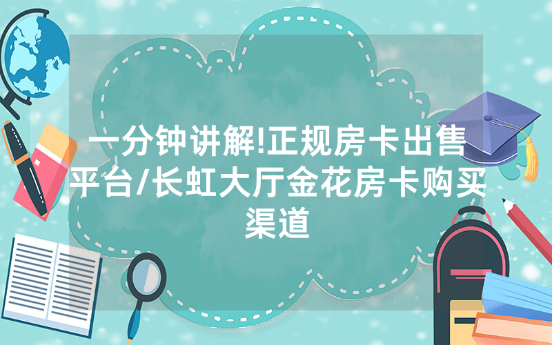 一分钟讲解!正规房卡出售平台/长虹大厅金花房卡购买渠道