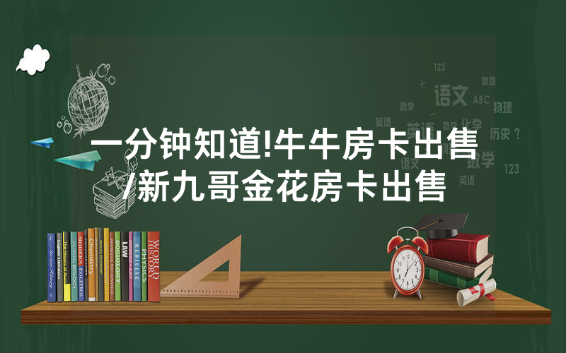 一分钟知道!牛牛房卡出售/新九哥金花房卡出售
