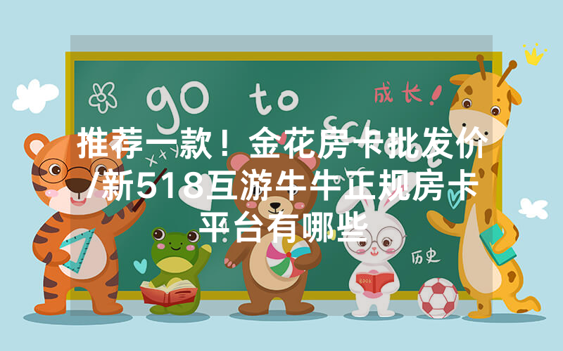 推荐一款！金花房卡批发价/新518互游牛牛正规房卡平台有哪些