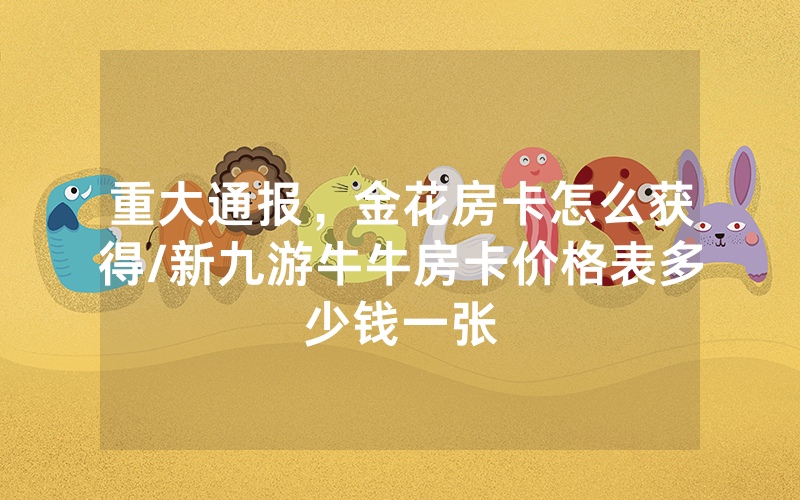 重大通报，金花房卡怎么获得/新九游牛牛房卡价格表多少钱一张