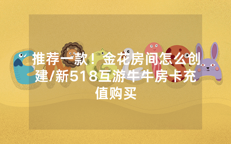 推荐一款！金花房间怎么创建/新518互游牛牛房卡充值购买