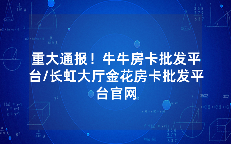 重大通报！牛牛房卡批发平台/长虹大厅金花房卡批发平台官网