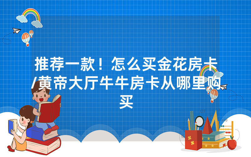 推荐一款！怎么买金花房卡/黄帝大厅牛牛房卡从哪里购买