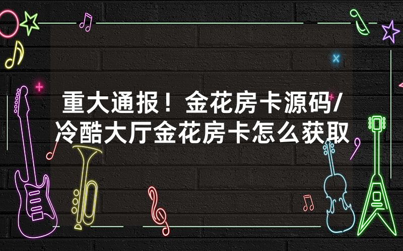 重大通报！金花房卡源码/冷酷大厅金花房卡怎么获取