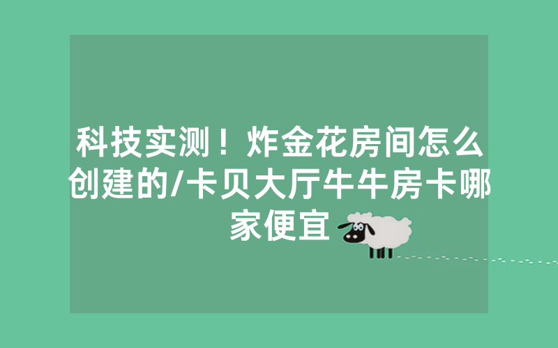 科技实测！炸金花房间怎么创建的/卡贝大厅牛牛房卡哪家便宜
