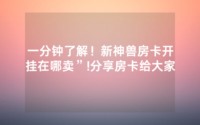 一分钟了解！新神兽房卡开挂在哪卖”!分享房卡给大家