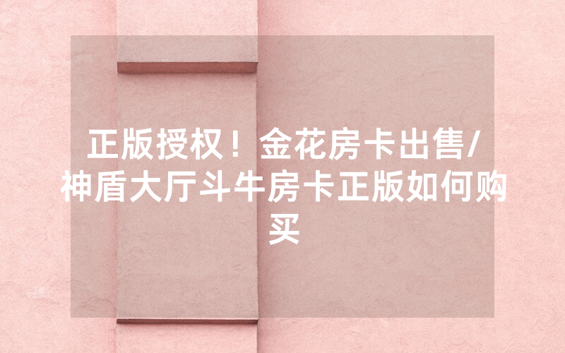 正版授权！金花房卡出售/神盾大厅斗牛房卡正版如何购买