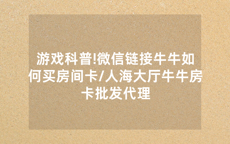 游戏科普!微信链接牛牛如何买房间卡/人海大厅牛牛房卡批发代理
