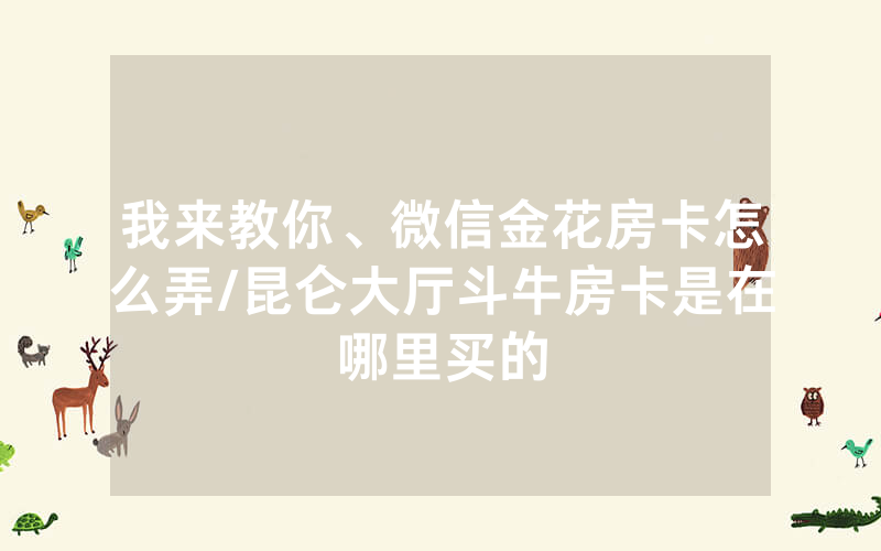 我来教你、微信金花房卡怎么弄/昆仑大厅斗牛房卡是在哪里买的